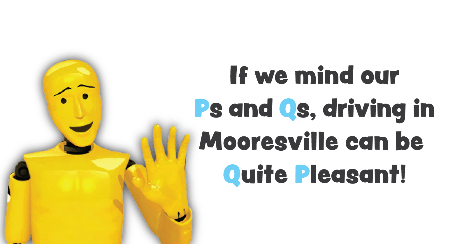 If we mind our
            P's and Q's, driving in Mooresville can be Quite Pleasant!